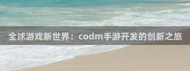 恩佐娱乐平台正规吗知乎:全球游戏新世界:codm手游开发的创