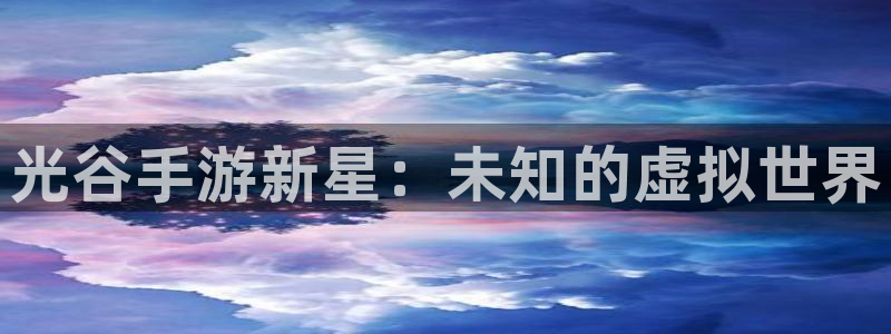 恩佐娱乐手机版最新功能介绍视频:光谷手游新星:未知的虚拟世界