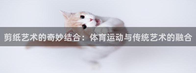 哈哈体育下载：剪纸艺术的奇妙结合：体育运动与传统艺术的融合