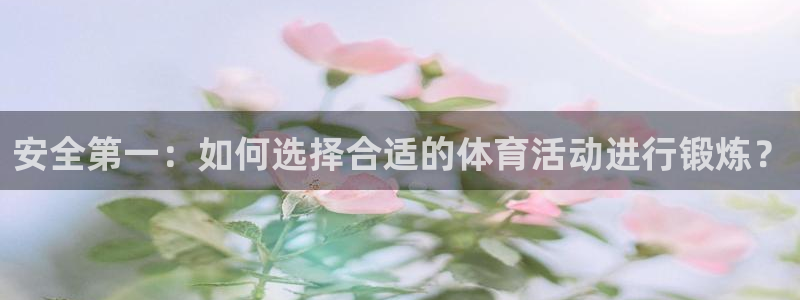 哈哈体育：安全第一：如何选择合适的体育活动进行锻炼？