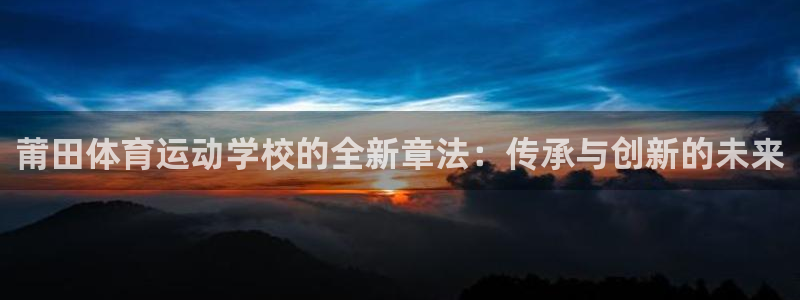 哈哈体育下载：莆田体育运动学校的全新章法：传承与创新的未来