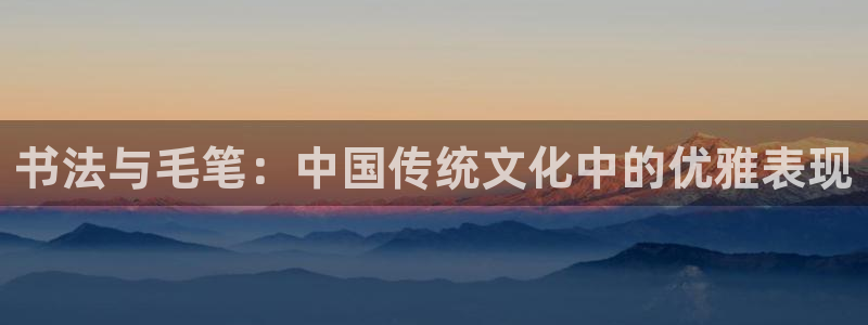哈哈体育下载：书法与毛笔：中国传统文化中的优雅表现